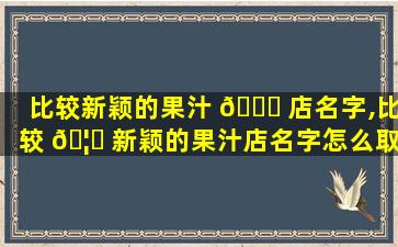 比较新颖的果汁 🐕 店名字,比较 🦅 新颖的果汁店名字怎么取